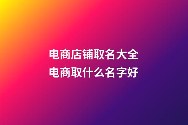 电商店铺取名大全 电商取什么名字好-第1张-店铺起名-玄机派